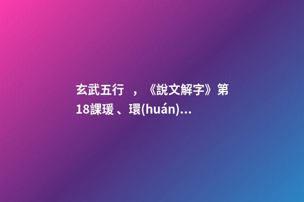 玄武五行，《說文解字》第18課瑗、環(huán)、璜、琮、琥、瓏分別都是什么樣子-第1張-觀點-玄機派